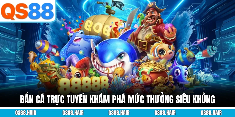 Bắn cá trực tuyến khám phá mức thưởng siêu khủng